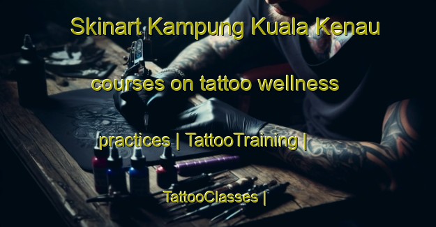 Skinart Kampung Kuala Kenau courses on tattoo wellness practices | TattooTraining | TattooClasses | SkinartTraining-Malaysia